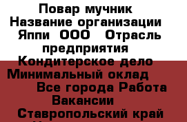 Повар-мучник › Название организации ­ Яппи, ООО › Отрасль предприятия ­ Кондитерское дело › Минимальный оклад ­ 15 000 - Все города Работа » Вакансии   . Ставропольский край,Невинномысск г.